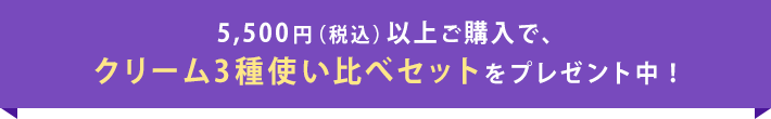 5,500円(税込)以上ご購入で、クリーム3種使い比べセットをプレゼント中!