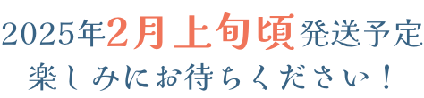 2025年2月上旬頃発送予定 楽しみにお待ちください！