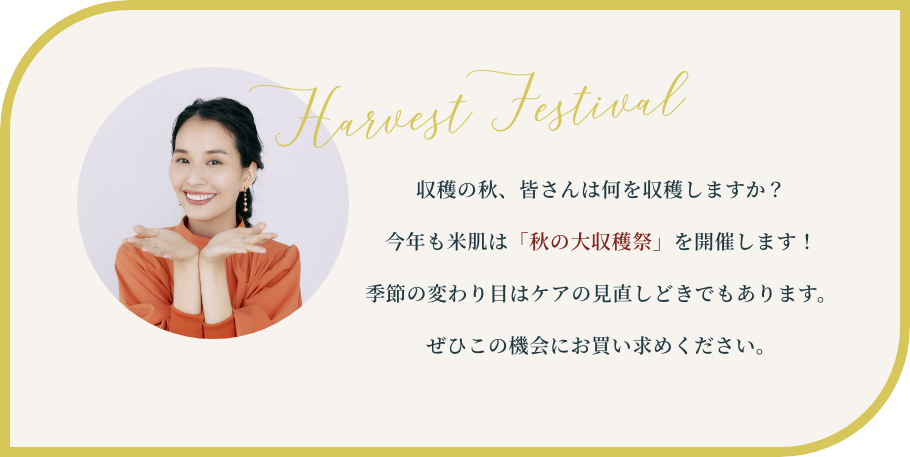収穫の秋、皆さんは何を収穫しますか？今年も米肌は「秋の大収穫祭」を開催します！季節の変わり目はケアの見直しどきでもあります。ぜひこの機会にお買い求めください。
