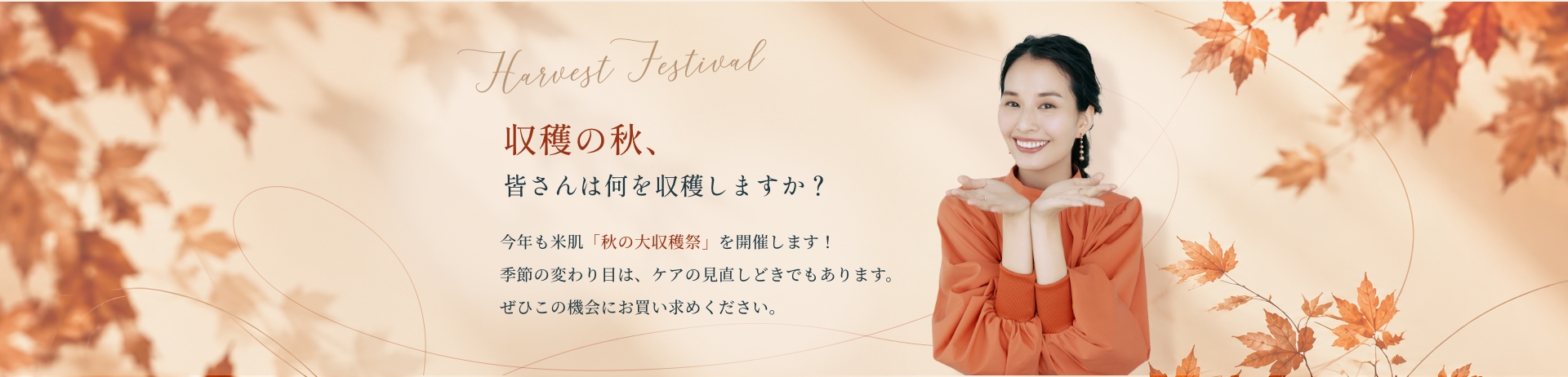 収穫の秋、皆さんは何を収穫しますか？今年も米肌は秋の大収穫祭を開催します。季節の変わり目はケアの見直しどきでもあります。ぜひこの機会にお買い求めください。