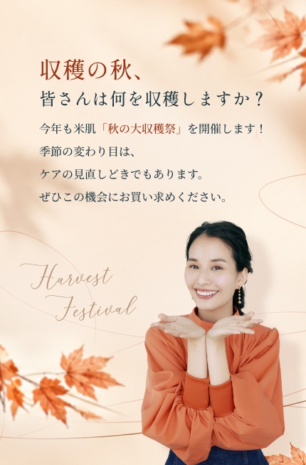 収穫の秋、皆さんは何を収穫しますか？今年も米肌は秋の大収穫祭を開催します。季節の変わり目はケアの見直しどきでもあります。ぜひこの機会にお買い求めください。