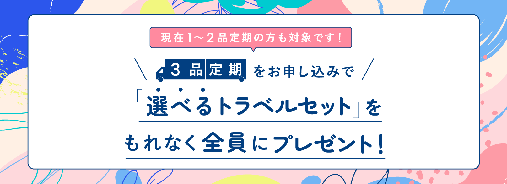 3品定期をお申し込みで「選べるトラベルセット」をもれなく全員にプレゼント！