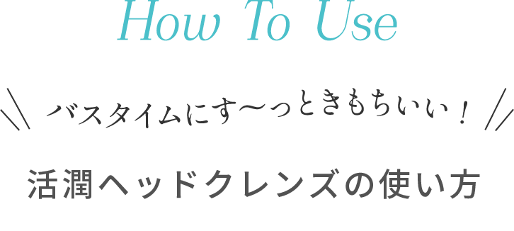 バスタイムにす～っときもちいい！活潤ヘッドクレンズの使い方