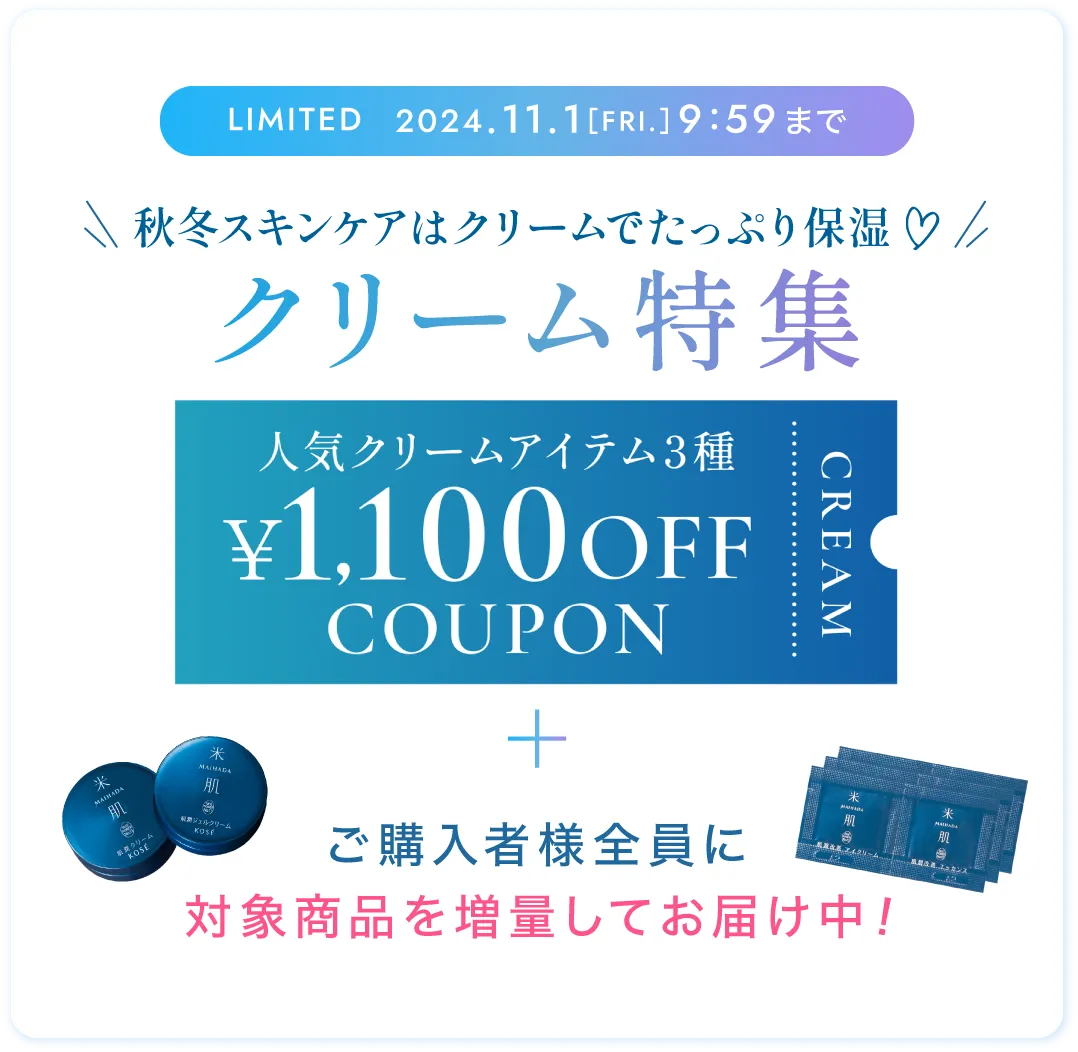 期間限定 2024年11月1日(金曜日)9時59分まで 秋冬スキンケアはクリームでたっぷり保湿 クリーム特集 人気クリームアイテム3種1,100円オフクーポン+ご購入者様全員に対象商品を増量してお届け中！