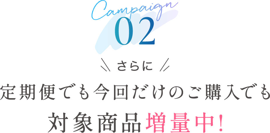 キャンペーン02 さらに定期便でも今回だけのご購入でも対象商品増量中!