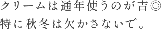 クリームは通年使うのが吉◎特に秋冬は欠かさないで。