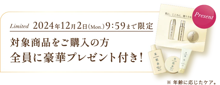 期間限定 2024年12月2日（月曜日）9時59分まで限定 対象商品をご購入の方全員に豪華プレゼント付き！ ※年齢に応じたケア