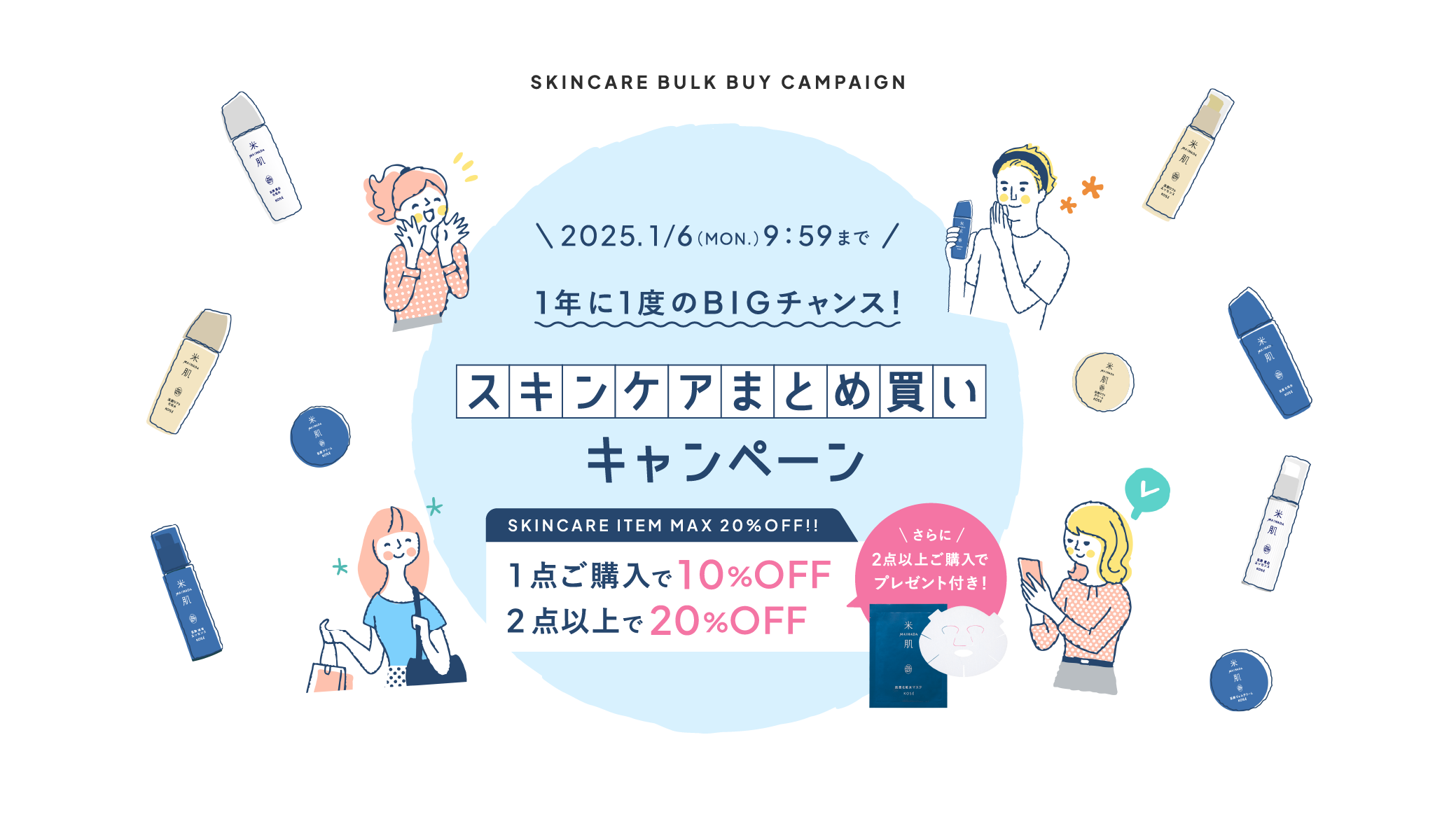 1年に1度のビッグチャンス！スキンケアまとめ買いキャンペーン 1点ご購入で10%オフ 2点以上で20%オフ さらに、2点以上ご購入でプレゼント付き！ 期間限定 2025年1月6日（月曜日）9時59分まで