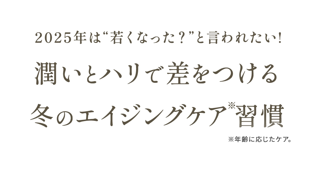 2025年は若くなった？と言われたい！潤いとハリで差をつける冬のエイジングケア※習慣 ※年齢に応じたケア