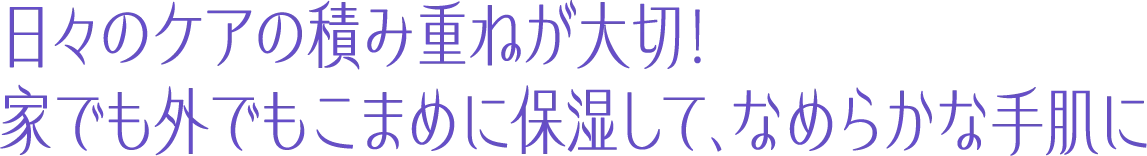 日々のケアの積み重ねが大切！家でも外でもこまめに保湿して、なめらかな手肌に