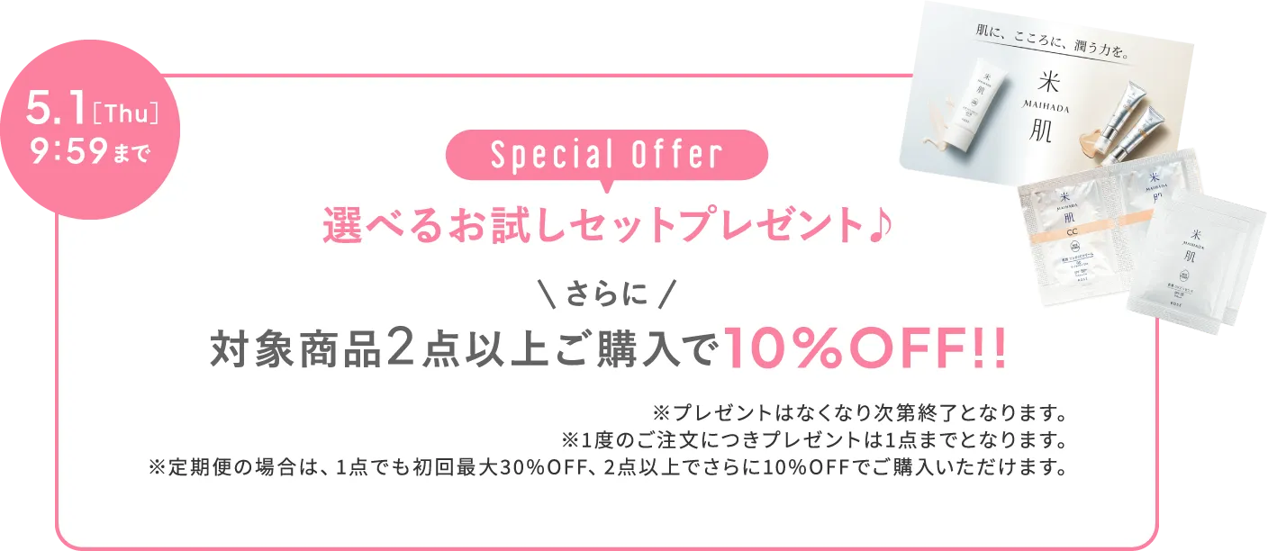 2025年5月1日［木］9時59分まで 選べるお試しセットプレゼント♪さらに対象商品2点以上ご購入で10%オフ!!※プレゼントはなくなり次第終了となります。※1度のご注文につきプレゼントは1点までとなります。※定期便の場合は、1点でも初回最大30%OFF、2点以上でさらに10%オフでご購入いただけます。