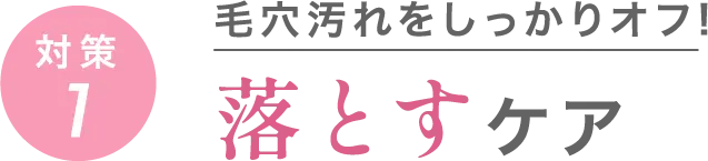 対策1 毛穴汚れをしっかりオフ！落とすケア
