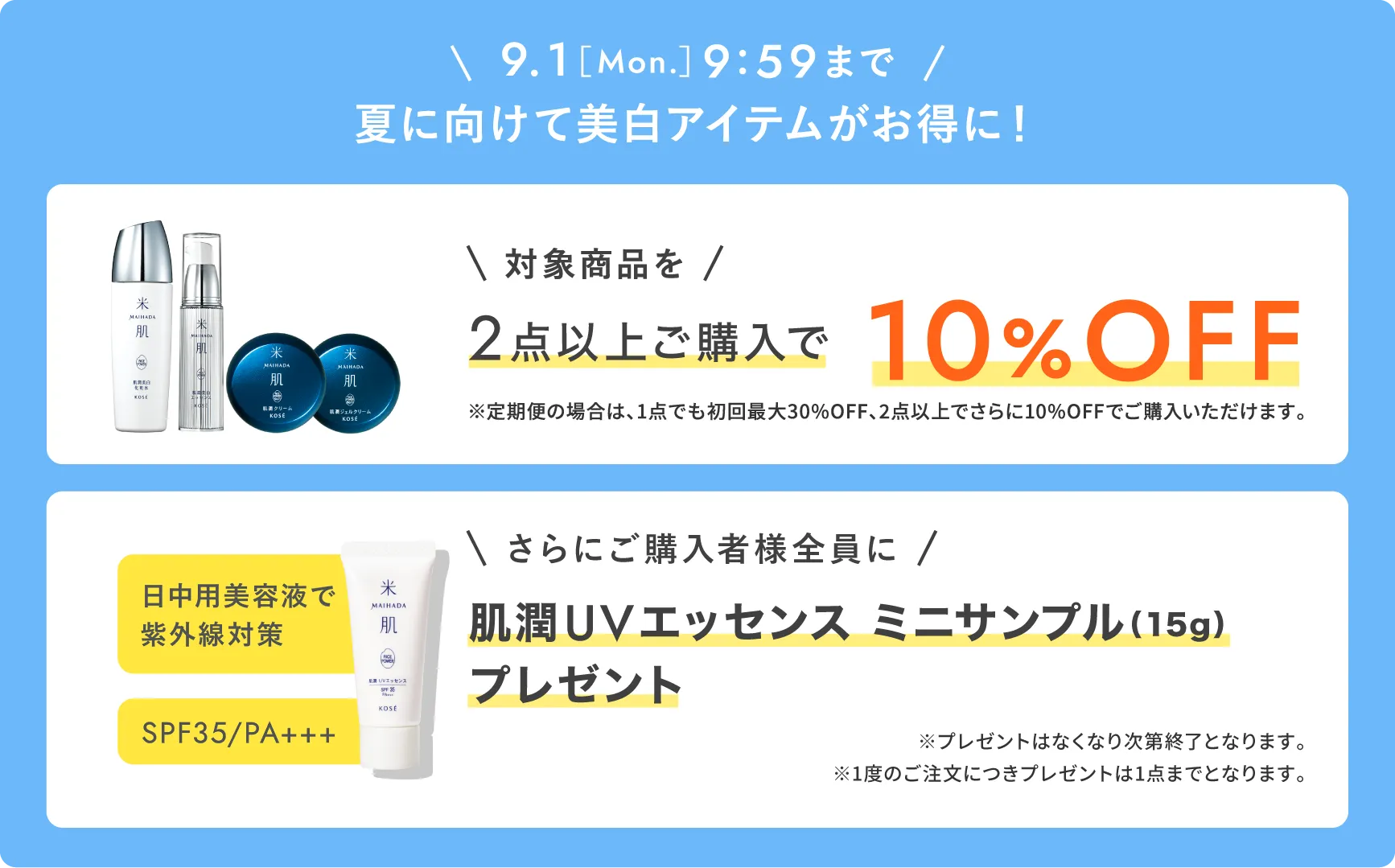 期間限定 2025年9月1日(月曜日)9時59分まで 夏に向けて美白アイテムがお得に! 対象商品を2点以上ご購入で10%OFF ※定期便の場合は、1点でも初回最大30%OFF、2点以上でさらに10%OFFでご購入いただけます。 日中美容液で紫外線対策 SPF35/PA+++ さらにご購入者様全員に肌潤UVエッセンス ミニサンプル(15g) プレゼント ※プレゼントはなくなり次第終了となります。※1度のご注文につきプレゼントは1点までとなります。