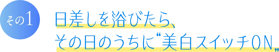 その1 日差しを浴びたら、その日のうちに美白スイッチオン