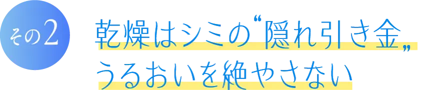 その2　乾燥はシミの隠れ引き金。うるおいを絶やさない
