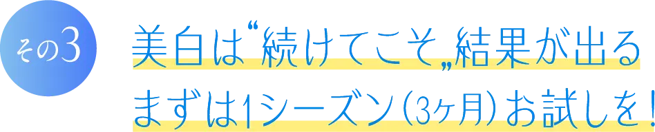 美白は続けてこそ結果が出る まずは1シーズン(3ヶ月)お試しを！