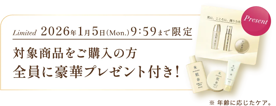 期間限定 2026年1月5日（月曜日）9時59分まで限定 対象商品をご購入の方全員に豪華プレゼント付き！ ※年齢に応じたケア