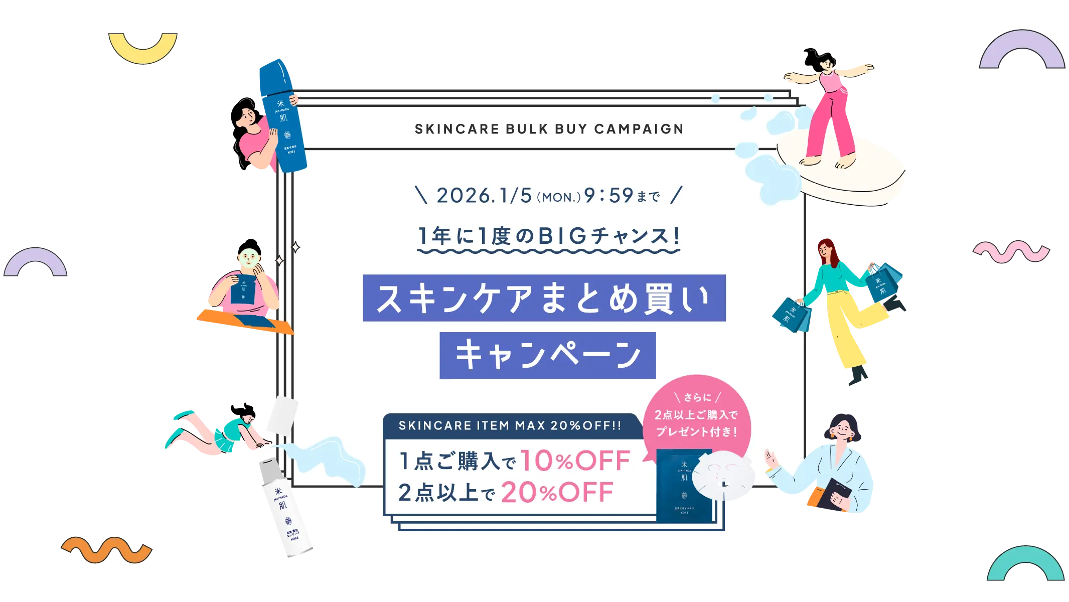 1年に1度のビッグチャンス！スキンケアまとめ買いキャンペーン 1点ご購入で10%オフ 2点以上で20%オフ さらに、2点以上ご購入でプレゼント付き！ 期間限定 2026年1月5日（月曜日）9時59分まで