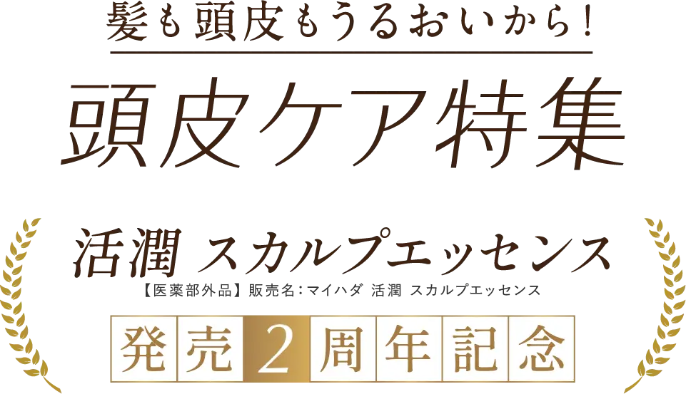 髪も頭皮もうるおいから！頭皮ケア特集 活潤スカルプエッセンス 【医薬部外品】販売名：マイハダ 活潤 スカルプエッセンス 発売2周年記念