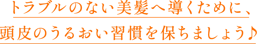 トラブルのない美髪へ導くために、頭皮のうるおい習慣を保ちましょう♪