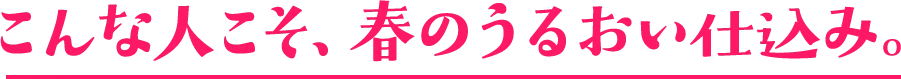 こんな人こそ、春のうるおい仕込み。