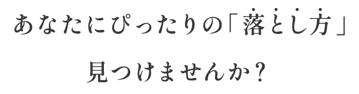 あなたにぴったりの「落とし方」見つけませんか？