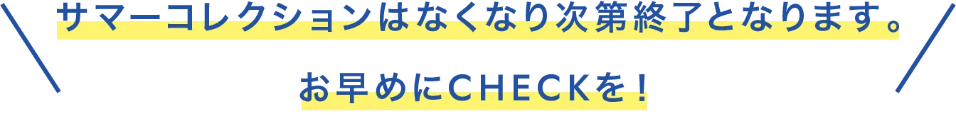 サマーコレクションはなくなり次第終了となります。お早めにCHECKを！