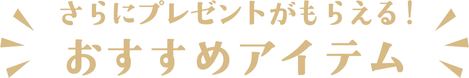 さらにプレゼントがもらえる!おすすめアイテム