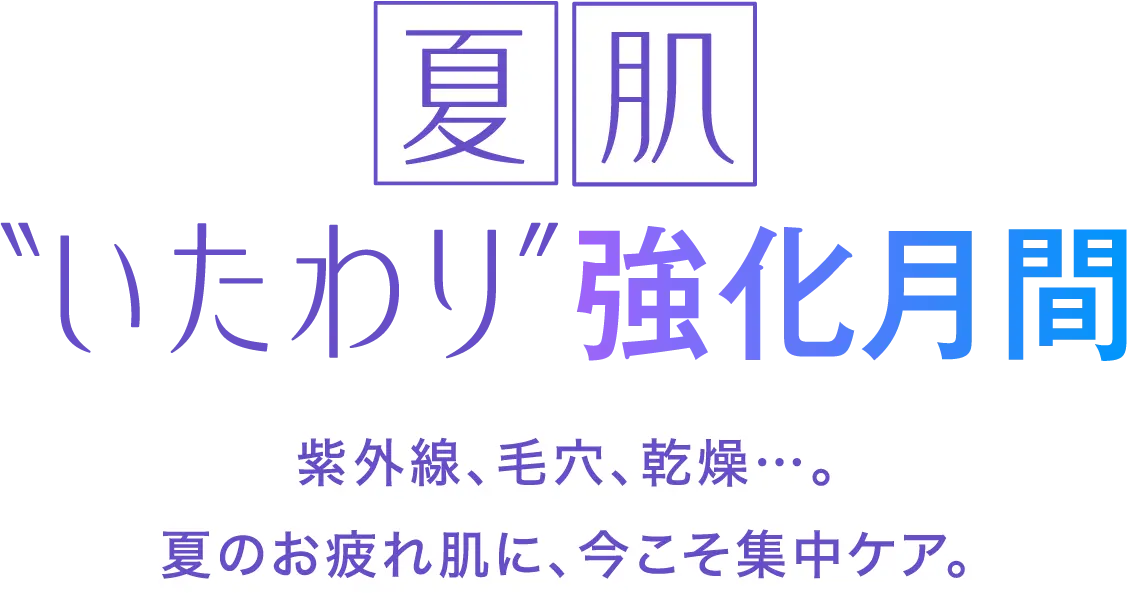 夏肌 いたわり強化月間 紫外線、毛穴、乾燥&hellip;。夏のお疲れ肌に、今こそ集中ケア。