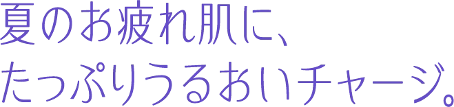 夏のお疲れ肌に、たっぷりうるおいチャージ