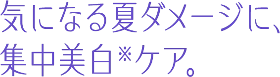 気になる夏ダメージに、集中美白※ケア