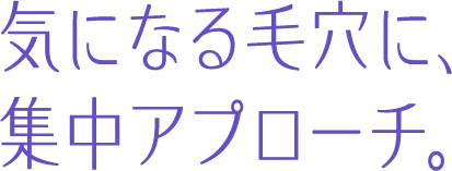 気になる毛穴に、集中アプローチ