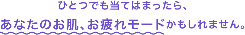 ひとつでも当てはまったら、あなたのお肌、お疲れモードかもしれません。
