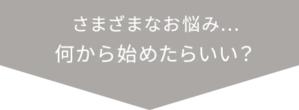 さまざまなお悩み、何から始めたらいい？
