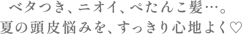 ベタつき、ニオイ、ぺたんこ髪。 夏の頭皮の悩みをすっきり心地よく