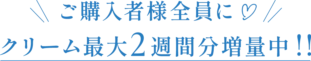 ご購入者様全員に クリーム最大2週間分増量中