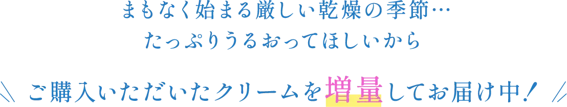 まもなく始まる厳しい乾燥の季節 たっぷりうるおってほしいからご購入いただいたクリームを増量してお届け中!