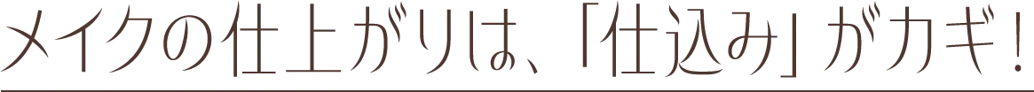 メイクの仕上がりは、仕込みがカギ！