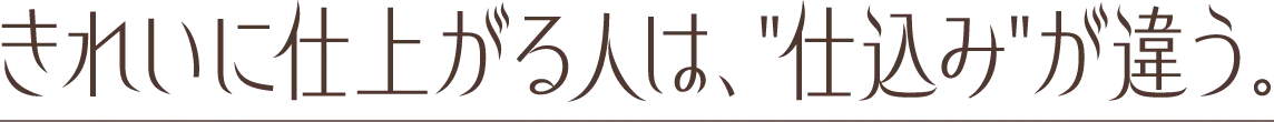 きれいに仕上がる人は、仕込みが違う。