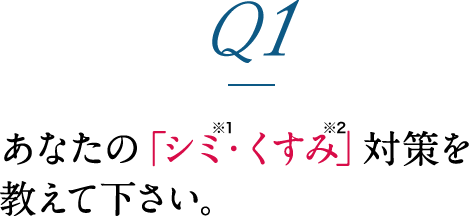 Q1.あなたの「シミ・くすみ」対策を教えて下さい。